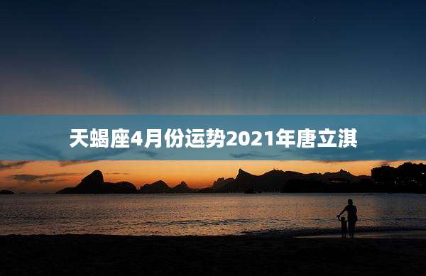 天蝎座4月份运势2021年唐立淇