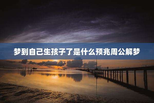 梦到自己生孩子了是什么预兆周公解梦