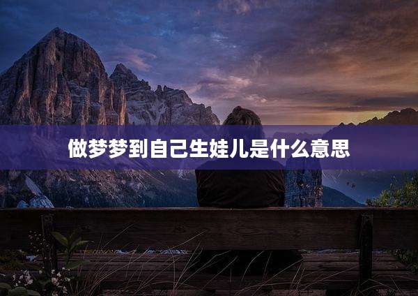 做梦梦到自己生娃儿是什么意思