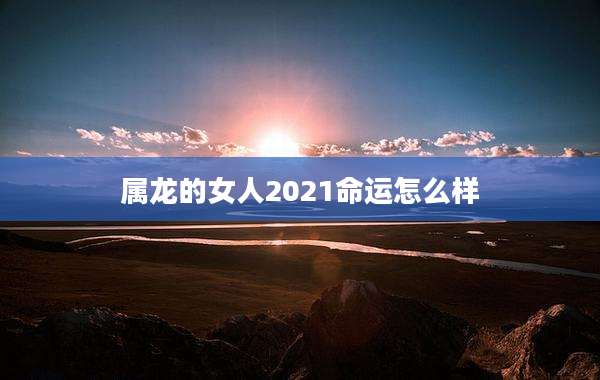 属龙的女人2021命运怎么样