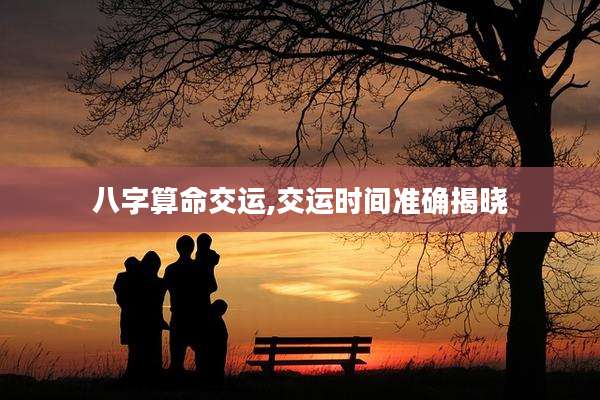 八字算命交运,交运时间准确揭晓