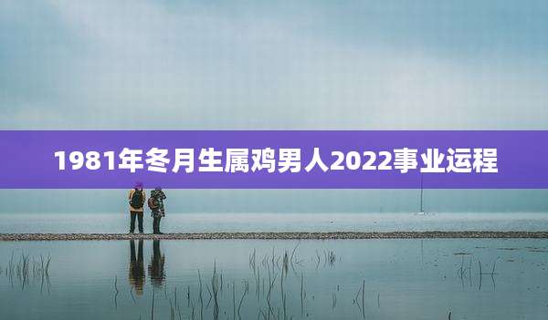 1981年冬月生属鸡男人2022事业运程