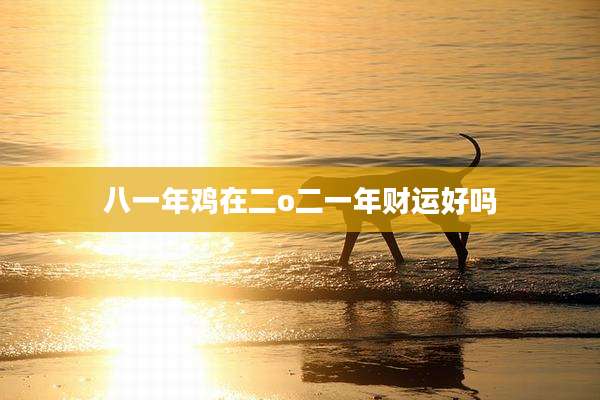 八一年鸡在二o二一年财运好吗