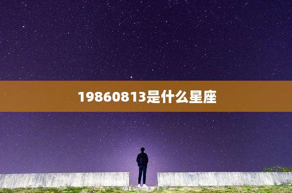 19860813是什么星座