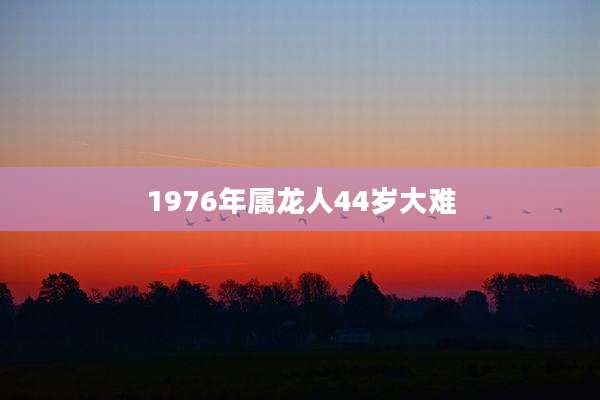 1976年属龙人44岁大难
