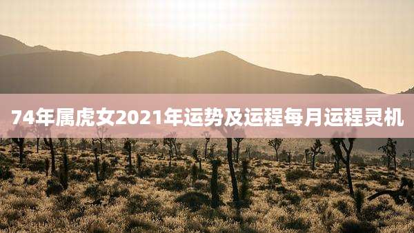 74年属虎女2021年运势及运程每月运程灵机