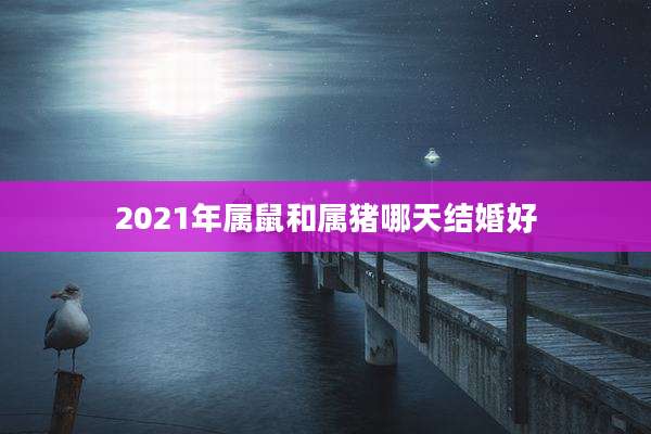 2021年属鼠和属猪哪天结婚好