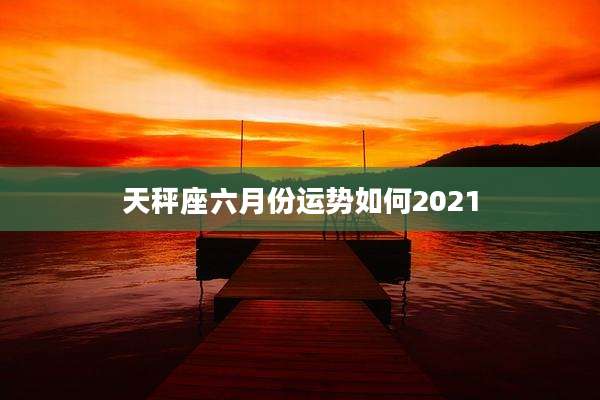 天秤座六月份运势如何2021