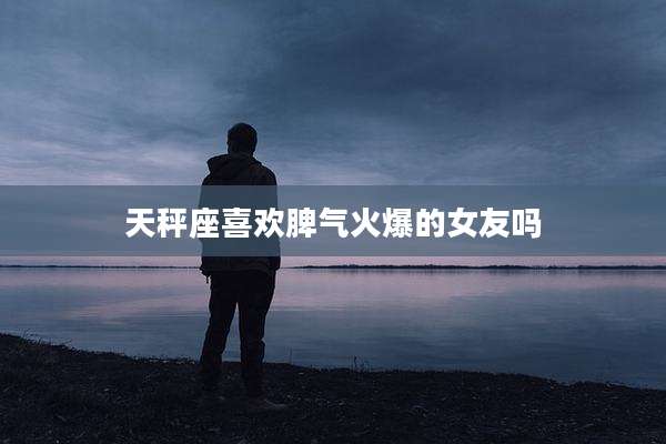天秤座喜欢脾气火爆的女友吗