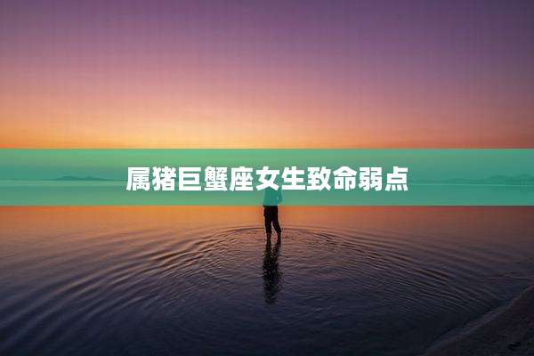 属猪巨蟹座女生致命弱点