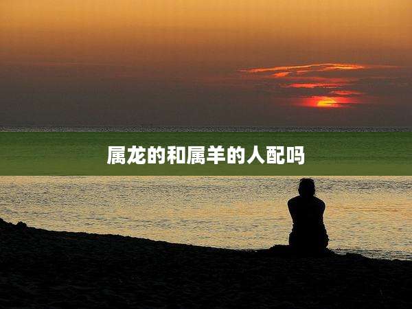 属龙的和属羊的人配吗