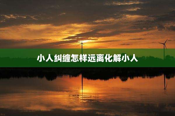 小人纠缠怎样远离化解小人
