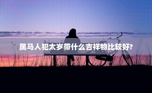 属马人犯太岁带什么吉祥物比较好?