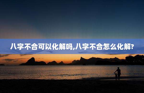 八字不合可以化解吗,八字不合怎么化解?