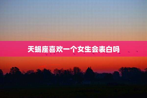 天蝎座喜欢一个女生会表白吗