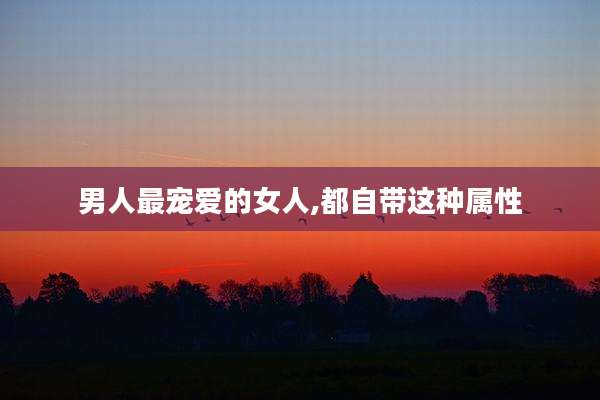 男人最宠爱的女人,都自带这种属性