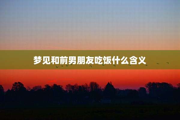 梦见和前男朋友吃饭什么含义