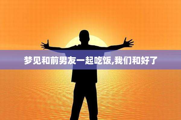梦见和前男友一起吃饭,我们和好了