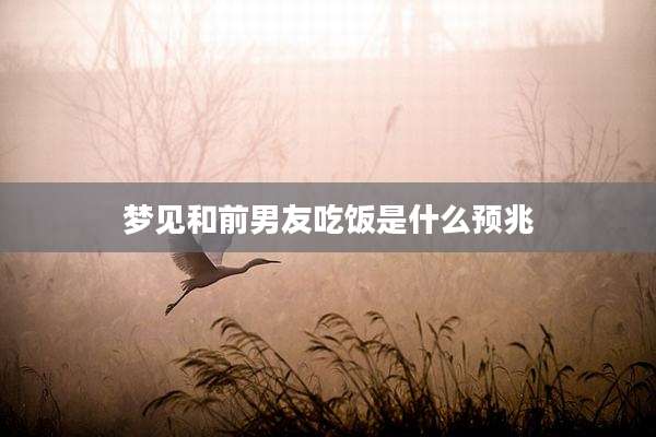 梦见和前男友吃饭是什么预兆