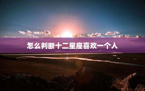 怎么判断十二星座喜欢一个人