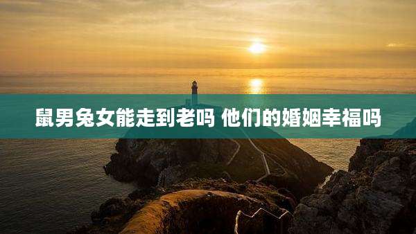 鼠男兔女能走到老吗 他们的婚姻幸福吗