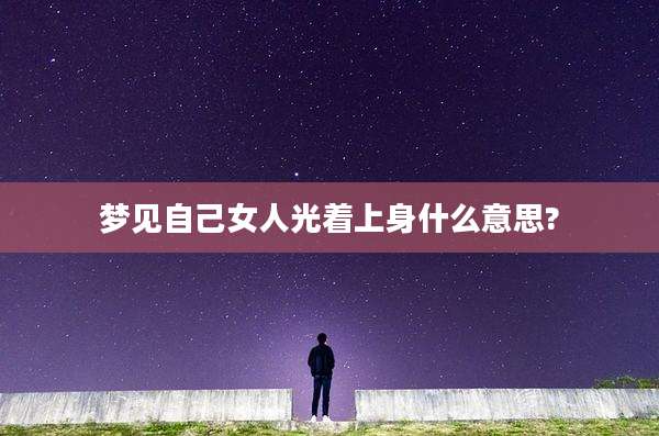 梦见自己女人光着上身什么意思?