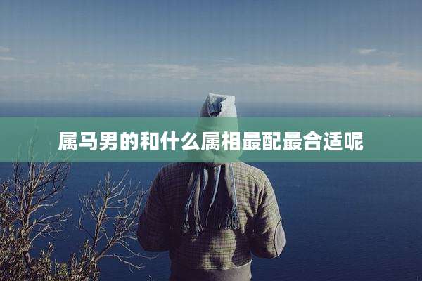 属马男的和什么属相最配最合适呢