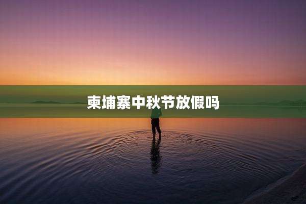 柬埔寨中秋节放假吗