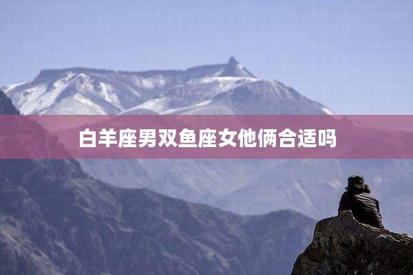 白羊座男双鱼座女他俩合适吗