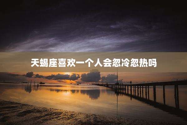 天蝎座喜欢一个人会忽冷忽热吗