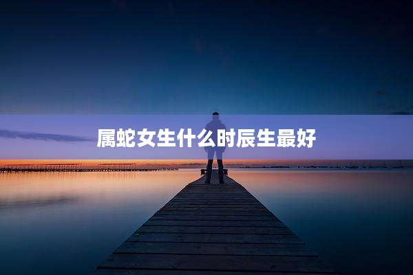 属蛇女生什么时辰生最好