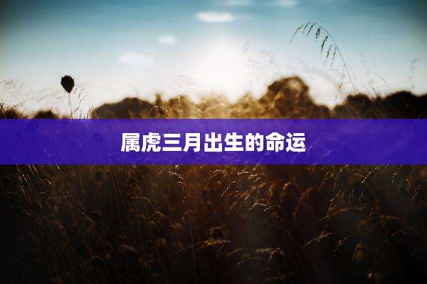 属虎三月出生的命运