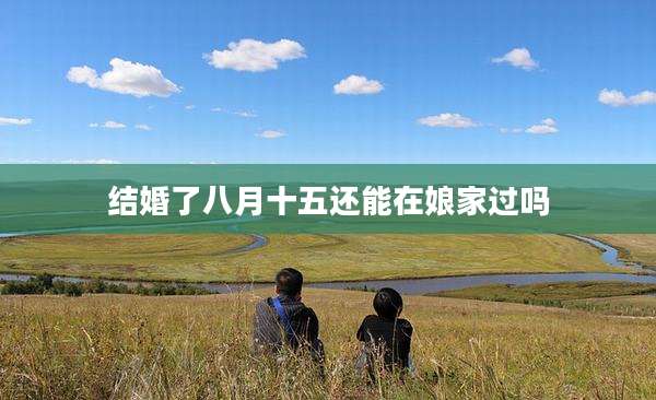 结婚了八月十五还能在娘家过吗