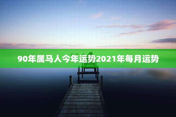 90年属马人今年运势2021年每月运势