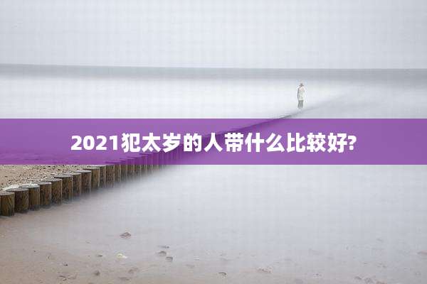 2021犯太岁的人带什么比较好?