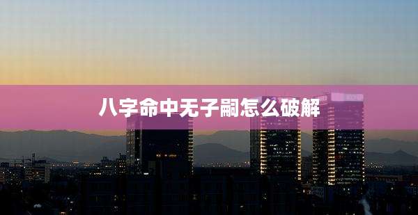 八字命中无子嗣怎么破解