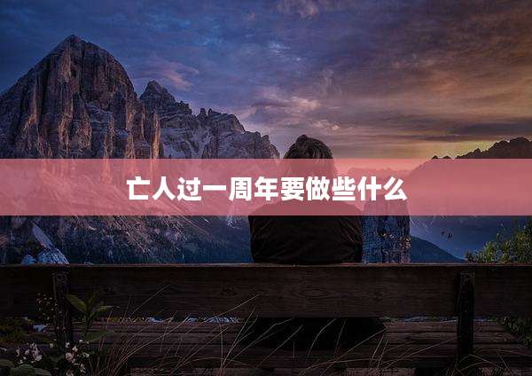 亡人过一周年要做些什么