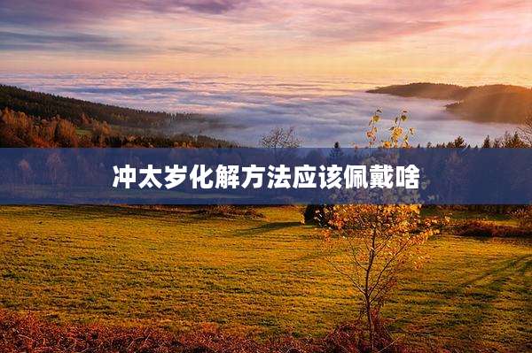 冲太岁化解方法应该佩戴啥