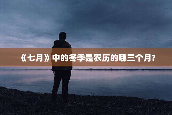 《七月》中的冬季是农历的哪三个月?