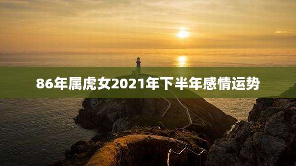 86年属虎女2021年下半年感情运势