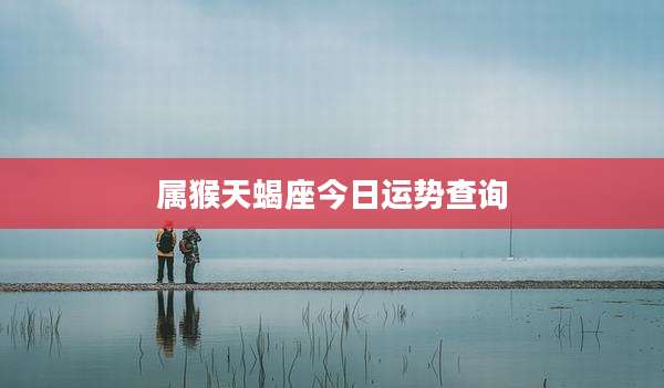 属猴天蝎座今日运势查询