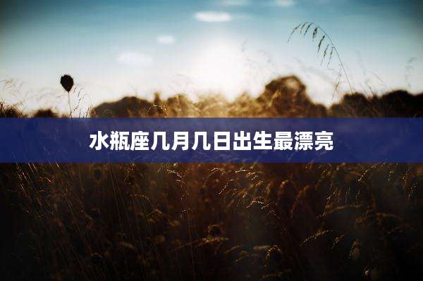 水瓶座几月几日出生最漂亮