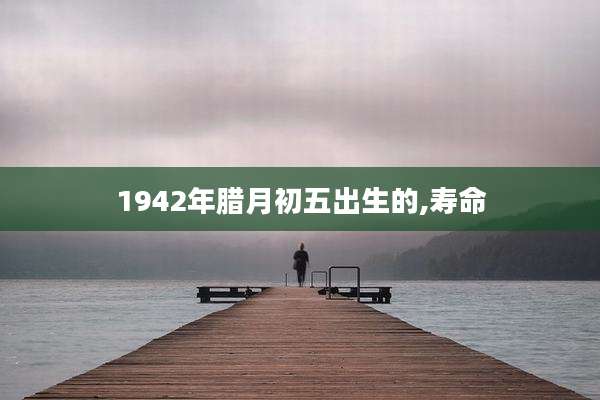 1942年腊月初五出生的,寿命