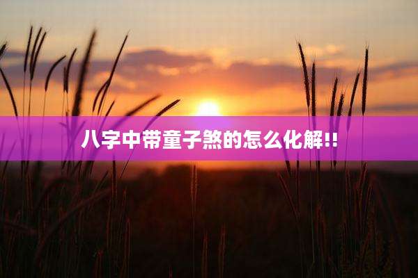 八字中带童子煞的怎么化解!!