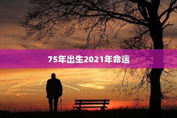 75年出生2021年命运