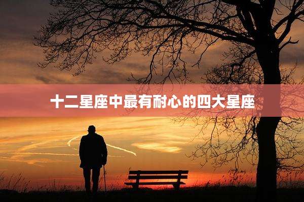 十二星座中最有耐心的四大星座
