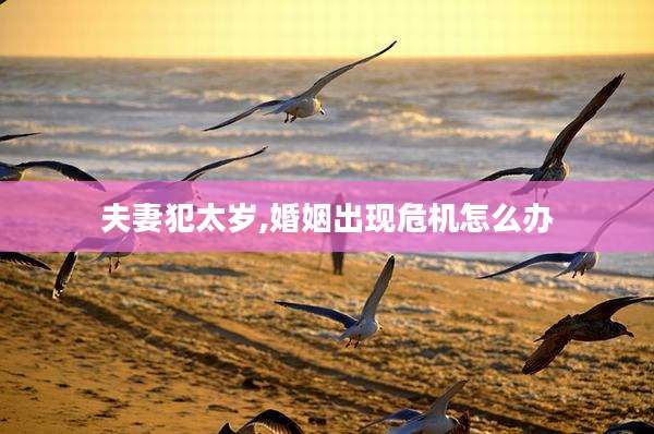 夫妻犯太岁,婚姻出现危机怎么办