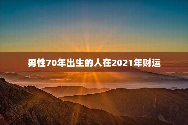 男性70年出生的人在2021年财运
