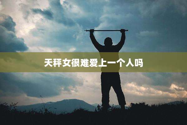 天秤女很难爱上一个人吗