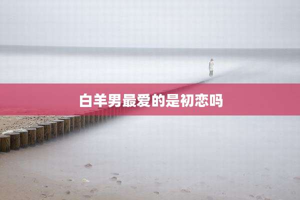 白羊男最爱的是初恋吗